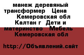 манеж деревяный трансформер › Цена ­ 7 000 - Кемеровская обл., Калтан г. Дети и материнство » Мебель   . Кемеровская обл.